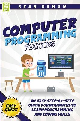 Computer Programming for Kids: An Easy Step-by-Step Guide for Beginners to Learn Programming and Coding Skills
