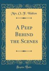 A Peep Behind the Scenes (Classic Reprint)