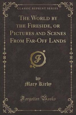 The World by the Fireside, or Pictures and Scenes From Far-Off Lands (Classic Reprint)