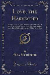Love, the Harvester: Being a Story of the Gleaners in the Winter, of the Year, and of Those That Went a Hunting in the Days When George the Third Was King (Classic Reprint)