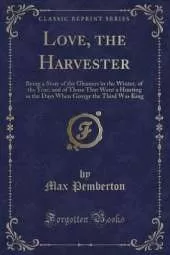 Love, the Harvester: Being a Story of the Gleaners in the Winter, of the Year, and of Those That Went a Hunting in the Days When George the Third Was King (Classic Reprint)