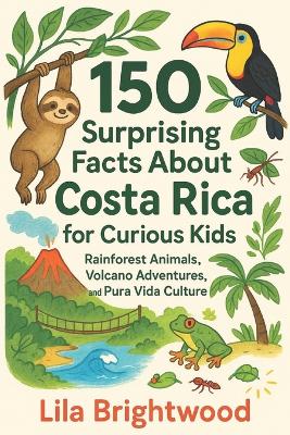 150 Surprising Facts About Costa Rica for Curious Kids: Rainforest Animals, Volcano Adventures, and Pura Vida Culture