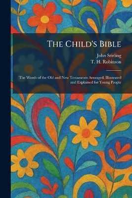 The Child's Bible: The Words of the Old and New Testaments Arranged, Illustrated and Explained for Young People