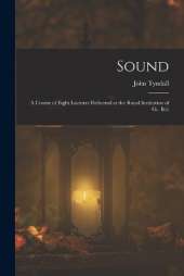Sound: A Course of Eight Lectures Delivered at the Royal Institution of Gr. Brit