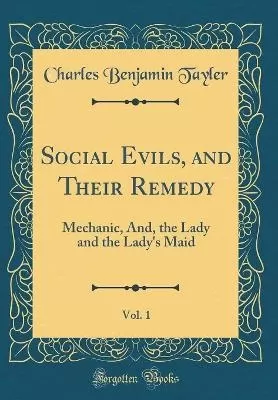 Social Evils, and Their Remedy, Vol. 1: Mechanic, And, the Lady and the Lady's Maid (Classic Reprint)