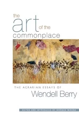 The Art Of The Commonplace: The Agrarian Essays of Wendell Berry