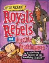 Awfully Ancient: Royals, Rebels and Horrible Headchoppers: A bloodthirsty history of the terrifying Tudors!