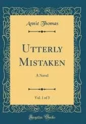 Utterly Mistaken, Vol. 1 of 3: A Novel (Classic Reprint)