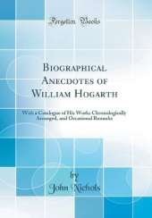 Biographical Anecdotes of William Hogarth: With a Catalogue of His Works Chronologically Arranged, and Occasional Remarks (Classic Reprint)