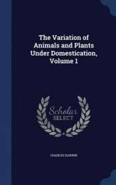 The Variation of Animals and Plants Under Domestication; Volume 1