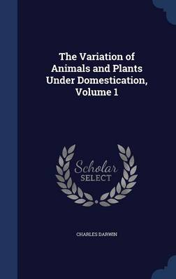 The Variation of Animals and Plants Under Domestication; Volume 1