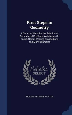 First Steps in Geometry: A Series of Hints for the Solution of Geometrical Problems With Notes On Euclid, Useful Working Propositions and Many Examples