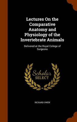 Lectures on the Comparative Anatomy and Physiology of the Invertebrate Animals: Delivered at the Royal College of Surgeons