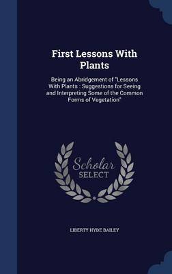 First Lessons with Plants: Being an Abridgement of Lessons with Plants: Suggestions for Seeing and Interpreting Some of the Common Forms of Vegetation
