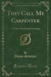 They Call Me Carpenter: A Tale of the Second Coming (Classic Reprint)