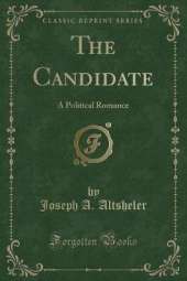 The Candidate: A Political Romance (Classic Reprint)