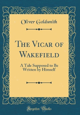 The Vicar of Wakefield: A Tale Supposed to Be Written by Himself (Classic Reprint)