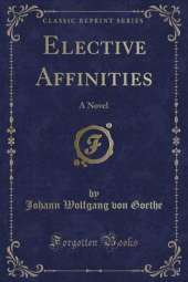 Elective Affinities: A Novel (Classic Reprint)