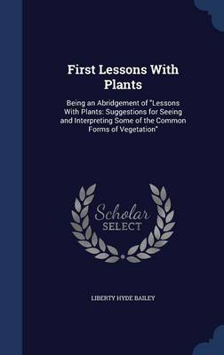 First Lessons with Plants: Being an Abridgement of Lessons with Plants: Suggestions for Seeing and Interpreting Some of the Common Forms of Vegetation