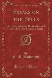 Freaks on the Fells: Or, Three Months' Rustication and Why I Did Not Become a Sailor (Classic Reprint)