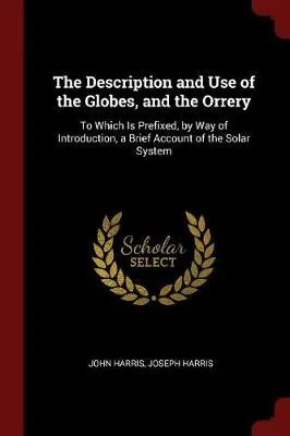 The Description and Use of the Globes, and the Orrery: To Which Is Prefixed, by Way of Introduction, a Brief Account of the Solar System