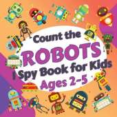 Count the Robots: I Spy Book for Kids Ages 2-5. Learn to Count with Colorful Robots Activity Book