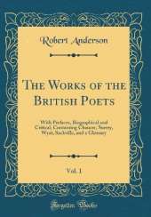The Works of the British Poets, Vol. 1: With Prefaces, Biographical and Critical; Containing Chaucer, Surrey, Wyat, Sackville, and a Glossary (Classic Reprint)