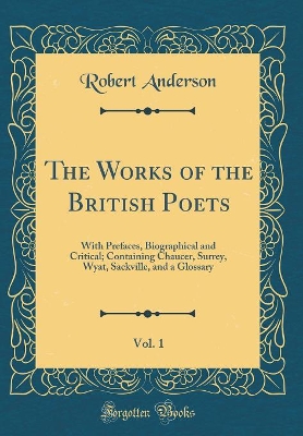 The Works of the British Poets, Vol. 1: With Prefaces, Biographical and Critical; Containing Chaucer, Surrey, Wyat, Sackville, and a Glossary (Classic Reprint)