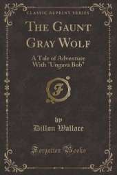 The Gaunt Gray Wolf: A Tale of Adventure With "Ungava Bob" (Classic Reprint)