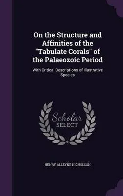 On the Structure and Affinities of the Tabulate Corals of the Palaeozoic Period: With Critical Descriptions of Illustrative Species