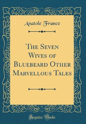 The Seven Wives of Bluebeard Other Marvellous Tales (Classic Reprint)