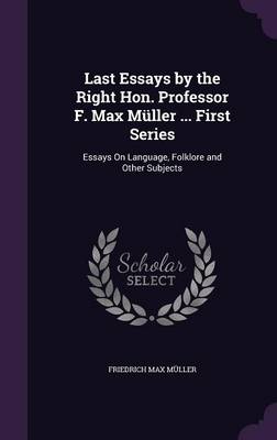 Last Essays by the Right Hon. Professor F. Max Muller ... First Series: Essays on Language, Folklore and Other Subjects