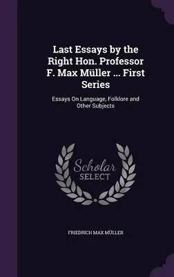 Last Essays by the Right Hon. Professor F. Max Muller ... First Series: Essays on Language, Folklore and Other Subjects