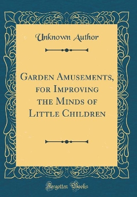 Garden Amusements, for Improving the Minds of Little Children (Classic Reprint)