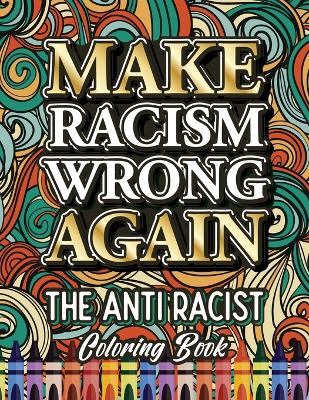 Make Racism Wrong Again: The Anti Racist Coloring Book For Kids, Teens and Adults