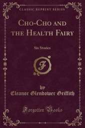 Cho-Cho and the Health Fairy: Six Stories (Classic Reprint)