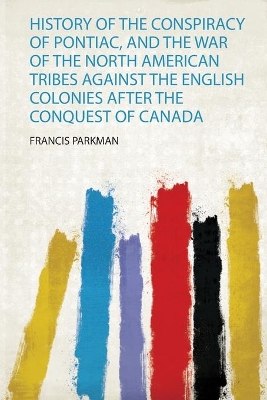 History of the Conspiracy of Pontiac, and the War of the North American Tribes Against the English Colonies After the Conquest of Canada