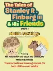 The Tales of Stanley R. Finberg III & His Friends: Featuring: MR. MUSHROOM and BELLA AND GRACIE, the MINIATURE HORSES Transformational learning stories for both children and adults!