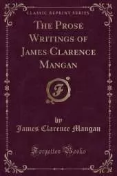 The Prose Writings of James Clarence Mangan (Classic Reprint)