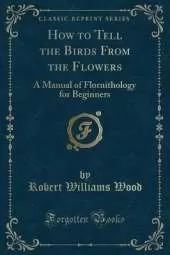 How to Tell the Birds From the Flowers: A Manual of Flornithology for Beginners (Classic Reprint)