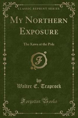 My Northern Exposure: The Kawa at the Pole (Classic Reprint)