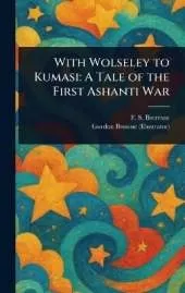 With Wolseley to Kumasi: A Tale of the First Ashanti War