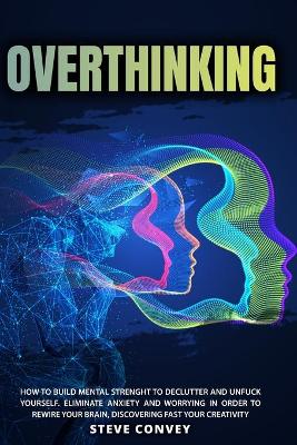 Overthinking: HOW TO BUILD MENTAL STRENGTH TO DECLUTTER AND UNFUCK YOURSELF. Eliminate Anxiety and Worrying In order to Rewire Your Brain Discovering Fast Your Creativity