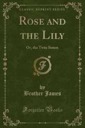Rose and the Lily: Or, the Twin Sisters (Classic Reprint)