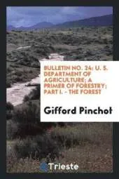 Bulletin No. 24: U. S. Department of Agriculture; A Primer of Forestry; Part I. - The Forest