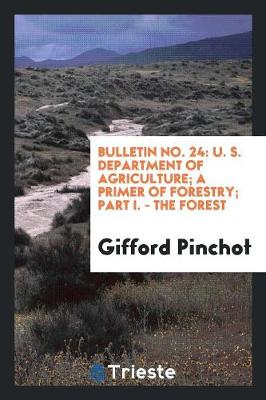 Bulletin No. 24: U. S. Department of Agriculture; A Primer of Forestry; Part I. - The Forest