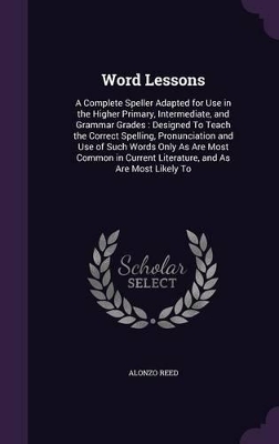 Word Lessons: A Complete Speller Adapted for Use in the Higher Primary, Intermediate, and Grammar Grades: Designed To Teach the Correct Spelling, Pronunciation and Use of Such Words Only As Are Most Common in Current Literature, and As Are Most Likely To
