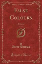 False Colours, Vol. 1 of 3: A Novel (Classic Reprint)