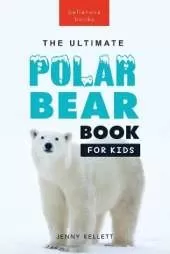 The Ultimate Polar Bear Book for Kids: Polar Bear Facts, 100+ Amazing Facts, Sea-Ice Hunting, Why They're White, Cubs & Snow Dens