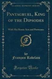 Pantagruel, King of the Dipsodes: With His Heroic Acts and Prowesses (Classic Reprint)
